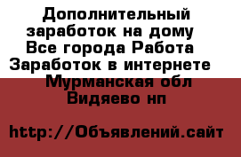 Дополнительный заработок на дому - Все города Работа » Заработок в интернете   . Мурманская обл.,Видяево нп